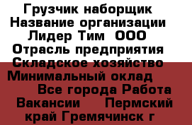 Грузчик-наборщик › Название организации ­ Лидер Тим, ООО › Отрасль предприятия ­ Складское хозяйство › Минимальный оклад ­ 15 000 - Все города Работа » Вакансии   . Пермский край,Гремячинск г.